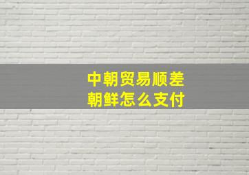 中朝贸易顺差 朝鲜怎么支付